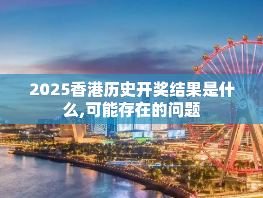 2025香港历史开奖结果是什么,可能存在的问题