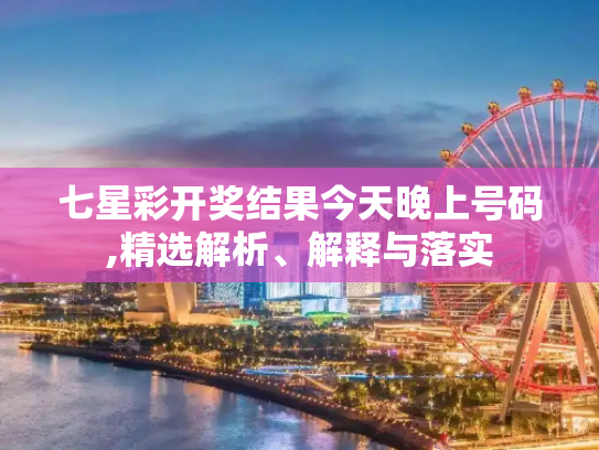 七星彩开奖结果今天晚上号码,精选解析、解释与落实