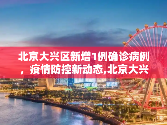 北京大兴区新增1例确诊病例，疫情防控新动态,北京大兴区新增1例确诊病例