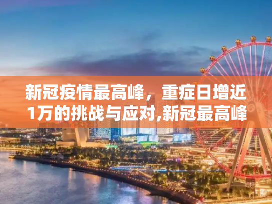 新冠疫情最高峰，重症日增近1万的挑战与应对,新冠最高峰重症日增近1万