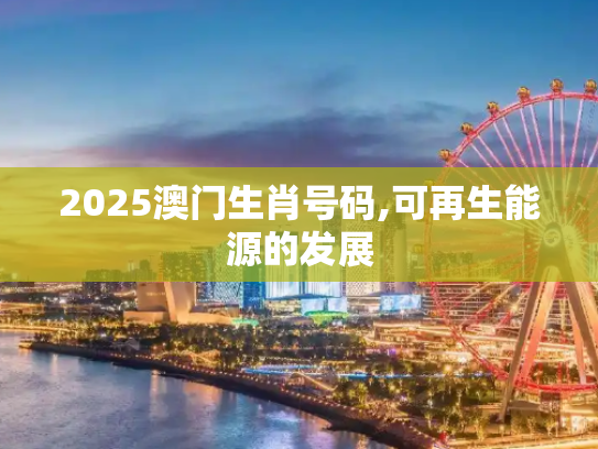 2025澳门生肖号码,可再生能源的发展