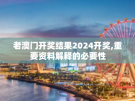 老澳门开奖结果2024开奖,重要资料解释的必要性