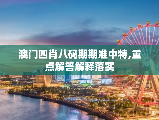 澳门四肖八码期期准中特,重点解答解释落实