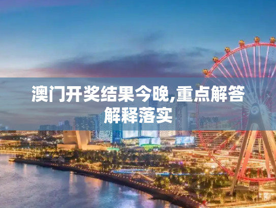 澳门开奖结果今晚,重点解答解释落实