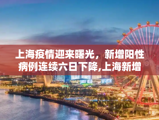 上海疫情迎来曙光，新增阳性病例连续六日下降,上海新增阳性6连降