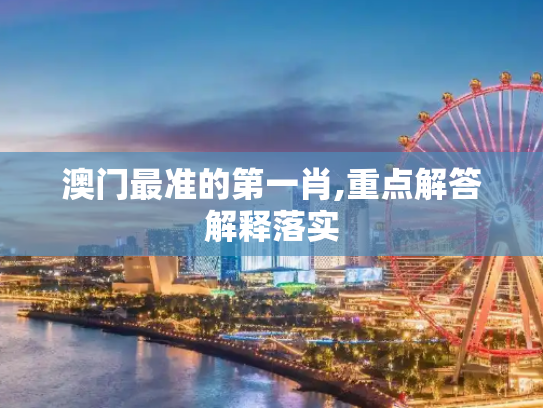 澳门最准的第一肖,重点解答解释落实