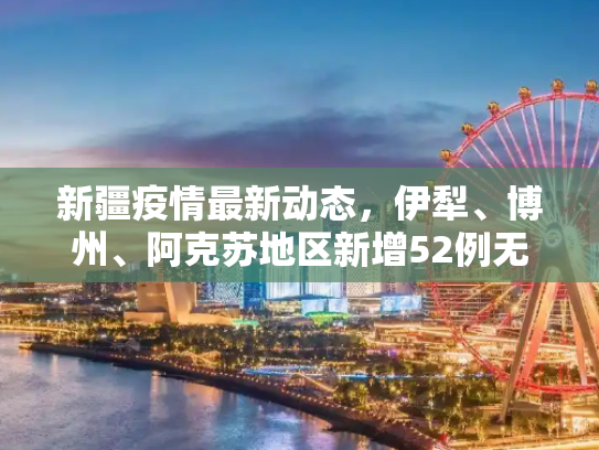 新疆疫情最新动态，伊犁、博州、阿克苏地区新增52例无症状感染者,新疆新增52例无症状在伊犁博州阿克苏