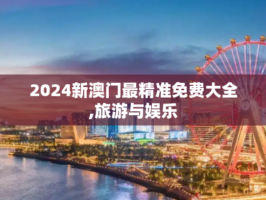 2024新澳门最精准免费大全,旅游与娱乐