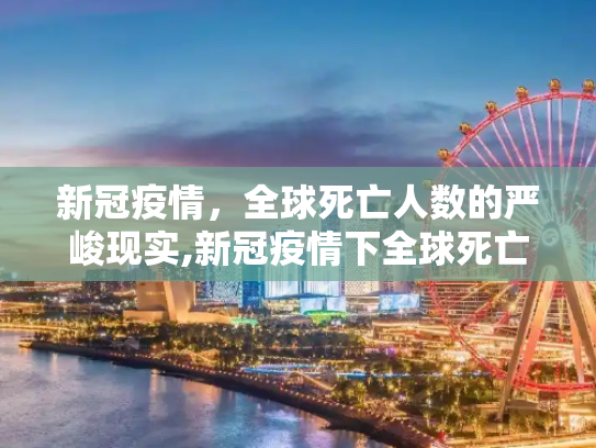 新冠疫情，全球死亡人数的严峻现实,新冠疫情下全球死亡人数