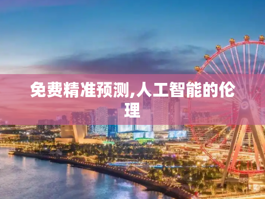 免费精准预测,人工智能的伦理