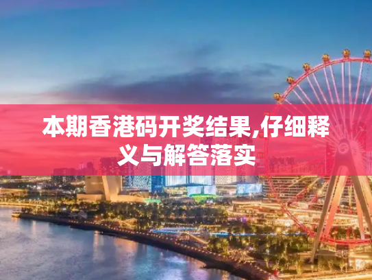 本期香港码开奖结果,仔细释义与解答落实