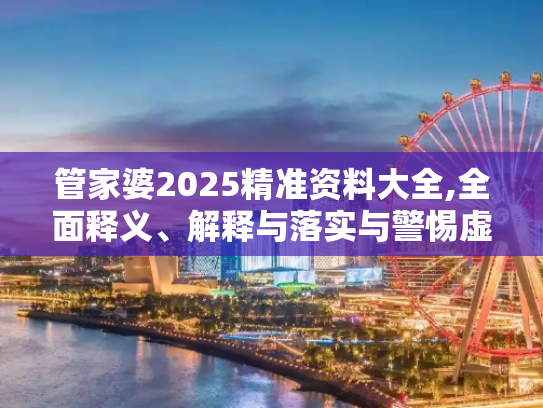 管家婆2025精准资料大全,全面释义、解释与落实与警惕虚假宣传