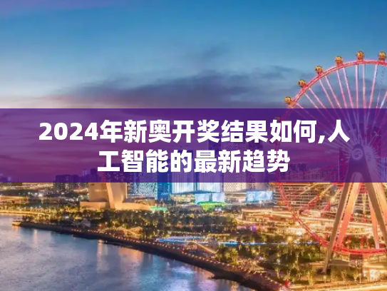 2024年新奥开奖结果如何,人工智能的最新趋势