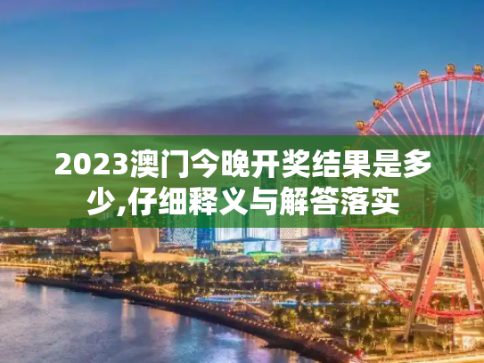 2023澳门今晚开奖结果是多少,仔细释义与解答落实