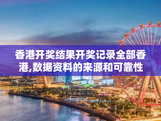 香港开奖结果开奖记录全部香港,数据资料的来源和可靠性