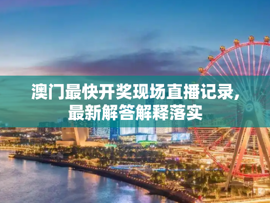 澳门最快开奖现场直播记录,最新解答解释落实