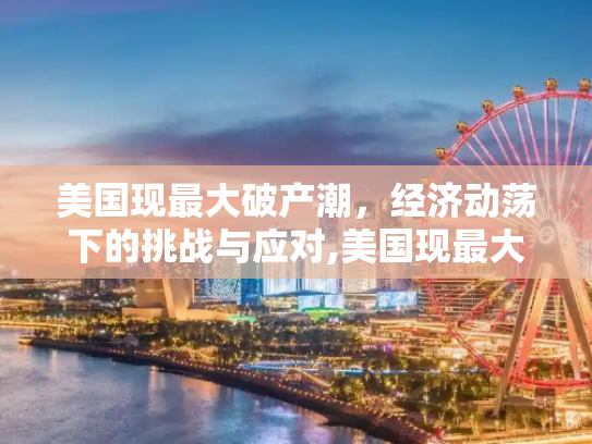 美国现最大破产潮，经济动荡下的挑战与应对,美国现最大破产潮