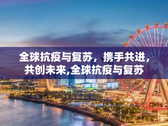 全球抗疫与复苏，携手共进，共创未来,全球抗疫与复苏
