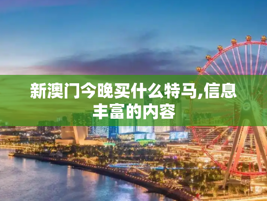 新澳门今晚买什么特马,信息丰富的内容