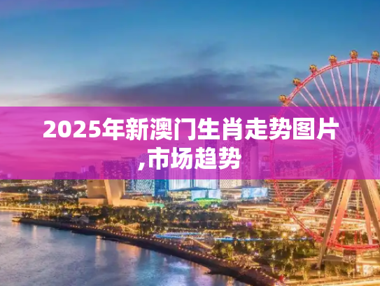 2025年新澳门生肖走势图片,市场趋势