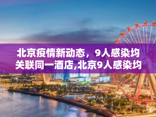 北京疫情新动态，9人感染均关联同一酒店,北京9人感染均关联同一酒店