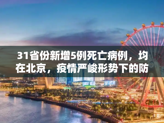 31省份新增5例死亡病例，均在北京，疫情严峻形势下的防控挑战与应对策略,31省份新增5例死亡病例 均在北京