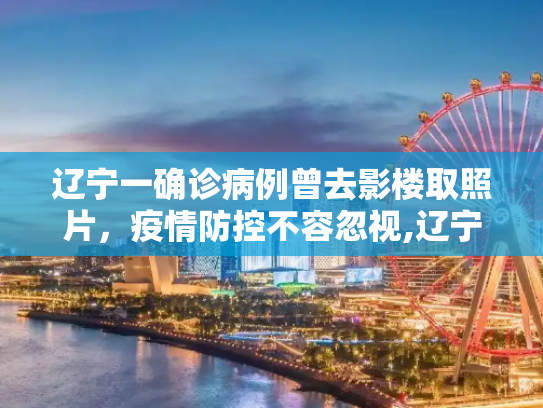 辽宁一确诊病例曾去影楼取照片，疫情防控不容忽视,辽宁一确诊病例曾去影楼取照片