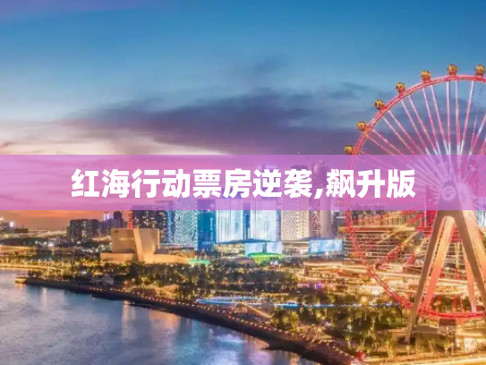红海行动票房逆袭,飙升版