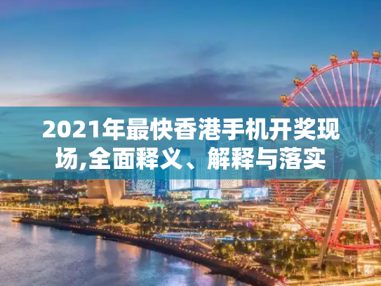 2021年最快香港手机开奖现场,全面释义、解释与落实
