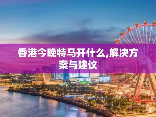 香港今晚特马开什么,解决方案与建议