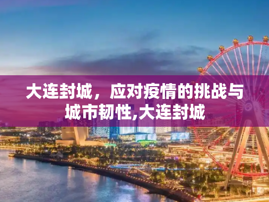 大连封城，应对疫情的挑战与城市韧性,大连封城