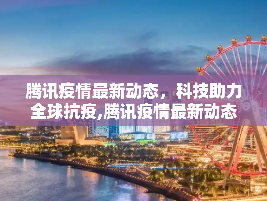 腾讯疫情最新动态，科技助力全球抗疫,腾讯疫情最新动态