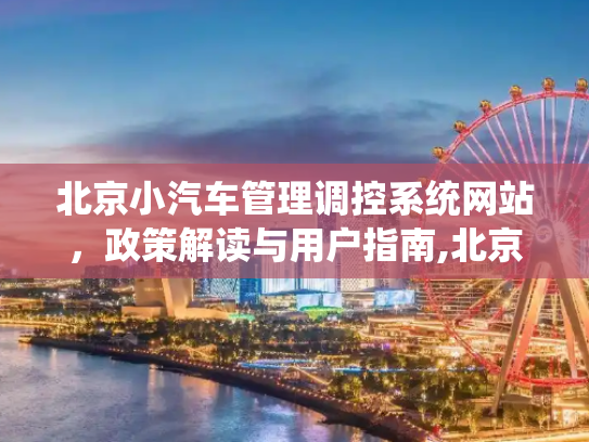 北京小汽车管理调控系统网站，政策解读与用户指南,北京小汽车管理调控系统网站