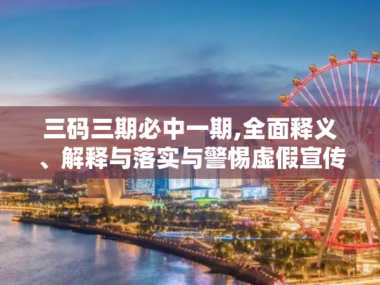 三码三期必中一期,全面释义、解释与落实与警惕虚假宣传