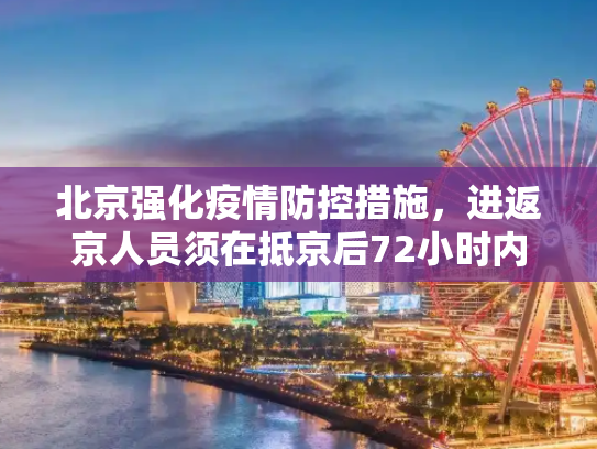 北京强化疫情防控措施，进返京人员须在抵京后72小时内完成核酸检测,北京要求进返京人员抵京后7两小时内核酸检测
