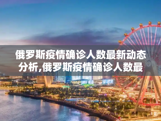 俄罗斯疫情确诊人数最新动态分析,俄罗斯疫情确诊人数最新