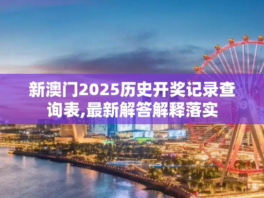 新澳门2025历史开奖记录查询表,最新解答解释落实