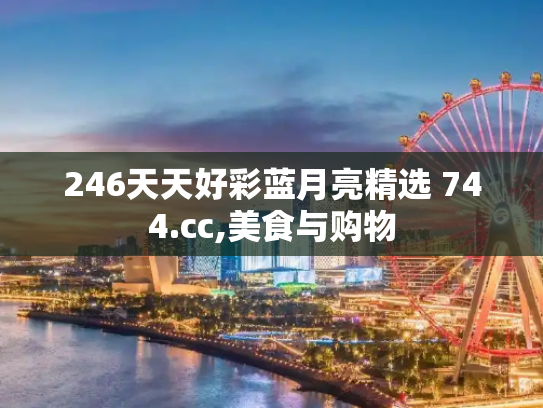 246天天好彩蓝月亮精选 744.cc,美食与购物