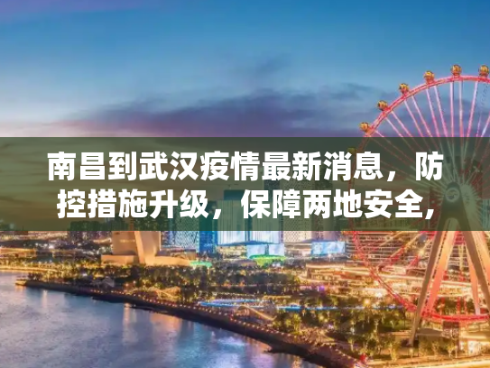 南昌到武汉疫情最新消息，防控措施升级，保障两地安全,南昌到武汉疫情最新消息