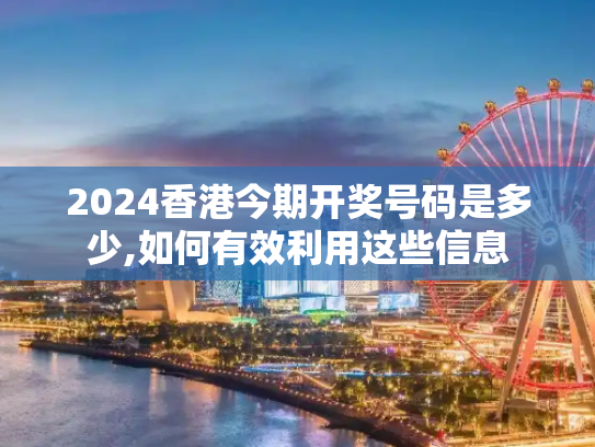 2024香港今期开奖号码是多少,如何有效利用这些信息