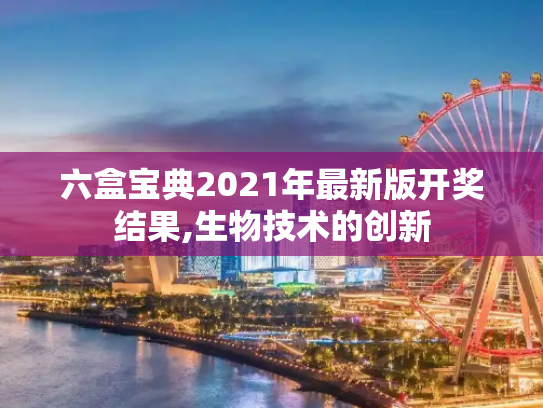 六盒宝典2021年最新版开奖结果,生物技术的创新