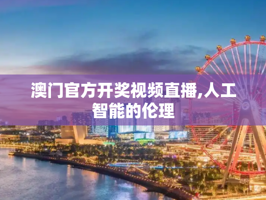 澳门官方开奖视频直播,人工智能的伦理