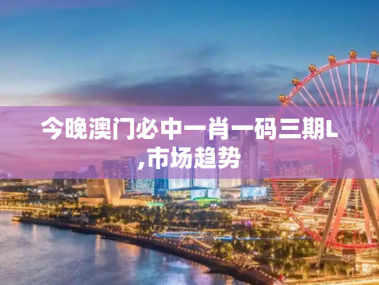 今晚澳门必中一肖一码三期L,市场趋势
