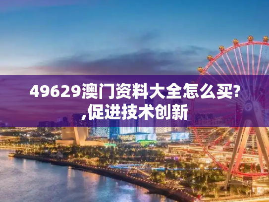 49629澳门资料大全怎么买?,促进技术创新