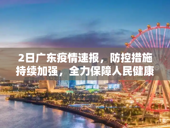 2日广东疫情速报，防控措施持续加强，全力保障人民健康安全,2日广东疫情速报