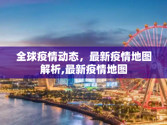 全球疫情动态，最新疫情地图解析,最新疫情地图