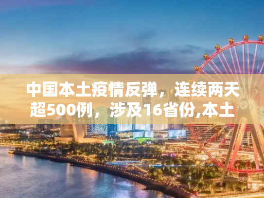 中国本土疫情反弹，连续两天超500例，涉及16省份,本土感染连续两天超500例涉16省份