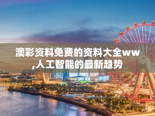 澳彩资料免费的资料大全ww,人工智能的最新趋势