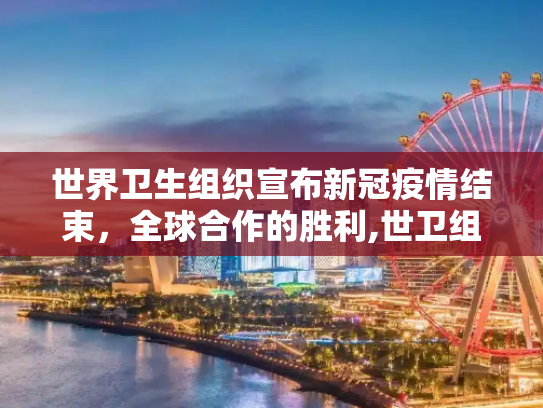 世界卫生组织宣布新冠疫情结束，全球合作的胜利,世卫组织宣布新冠疫情结束