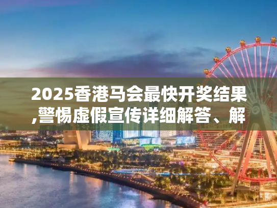2025香港马会最快开奖结果,警惕虚假宣传详细解答、解释与落实